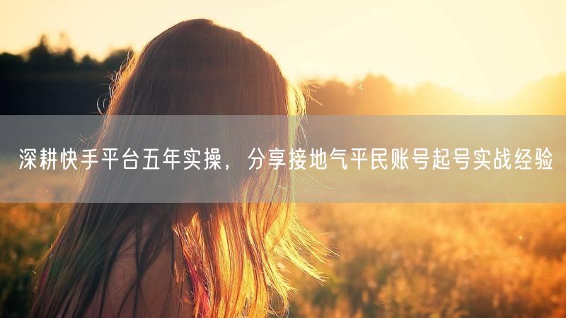 五年快手实战：平民账号起号运营经验大公开
