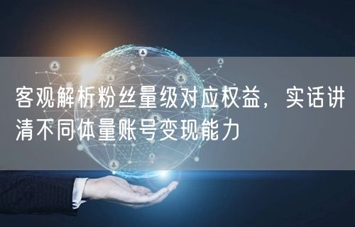 粉丝量级揭秘：不同体量账号变现能力与收益模式