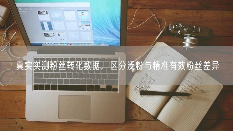 真实实测粉丝转化数据,区分泛粉与精准有效粉丝差异
