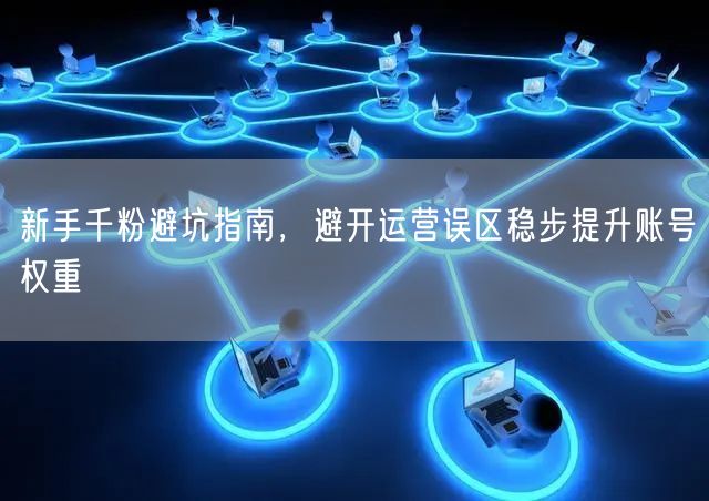 新手千粉避坑指南，避开运营误区稳步提升账号权重