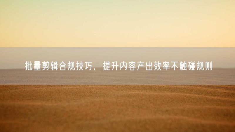 批量剪辑合规技巧,提升内容产出效率不触碰规则