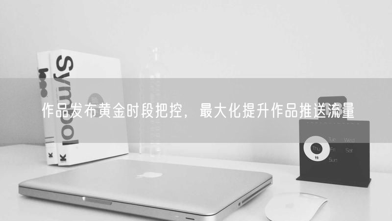 作品发布黄金时段把控,最大化提升作品推送流量