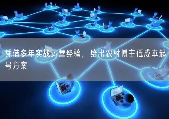 凭借多年实战运营经验，给出农村博主低成本起号方案
