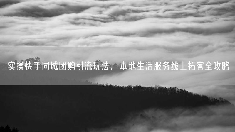 实操快手同城团购引流玩法，本地生活服务线上拓客全攻略