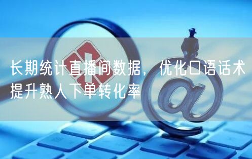 直播间数据统计+话术优化，提升熟人下单转化率