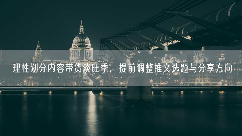 如何划分内容带货淡旺季？调整推文选题促营销