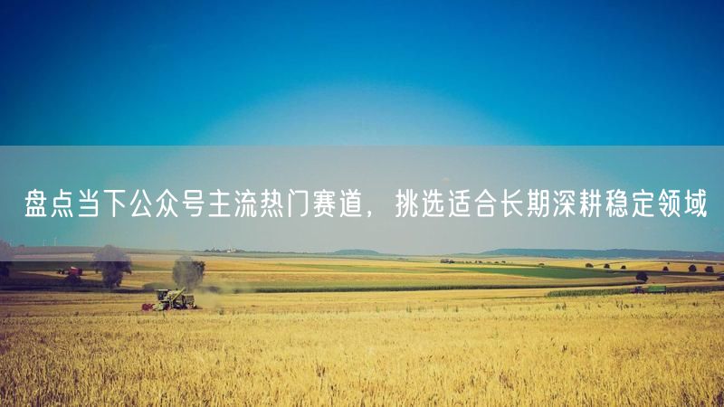 盘点当下公众号主流热门赛道，挑选适合长期深耕稳定领域