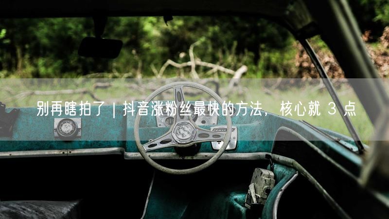 别再瞎拍了｜抖音涨粉丝最快的方法，核心就 3 点