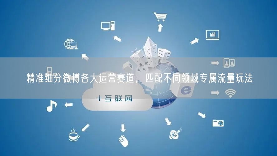 精准细分微博各大运营赛道，匹配不同领域专属流量玩法