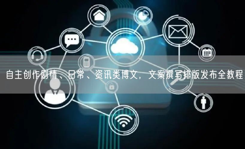 自主创作剧情、日常、资讯类博文，文案撰写排版发布全教程
