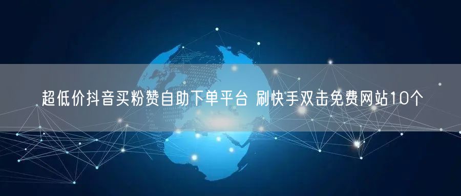 超低价抖音买粉赞自助下单平台 刷快手双击免费网站10个