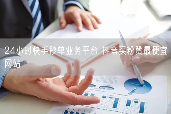 24小时快手秒单业务平台 抖音买粉赞最便宜网站