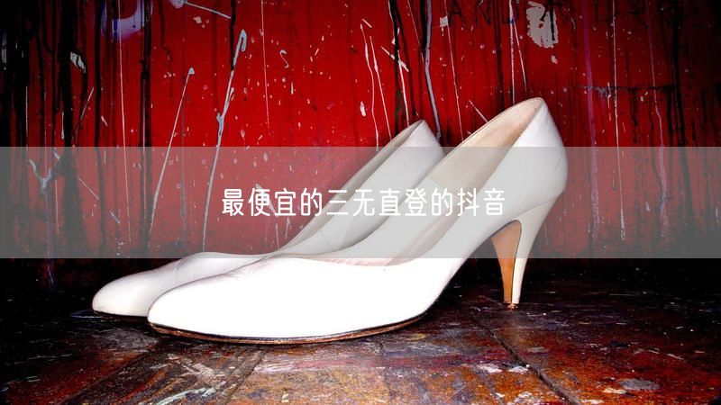 最便宜的三无直登的抖音