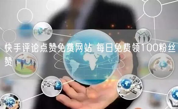 快手评论点赞免费网站 每日免费领100粉丝赞