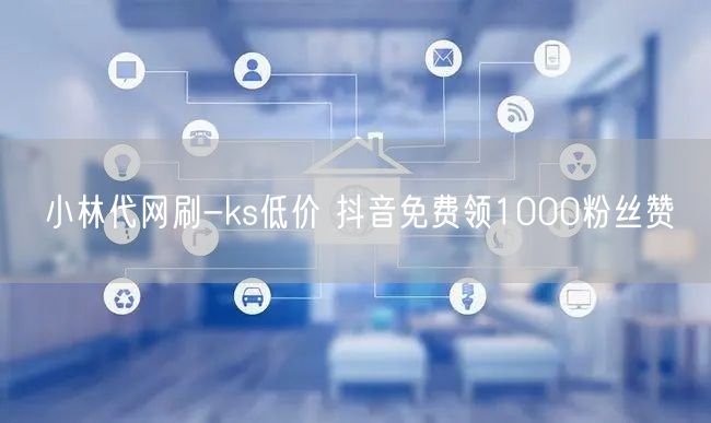 小林代网刷-ks低价 抖音免费领1000粉丝赞