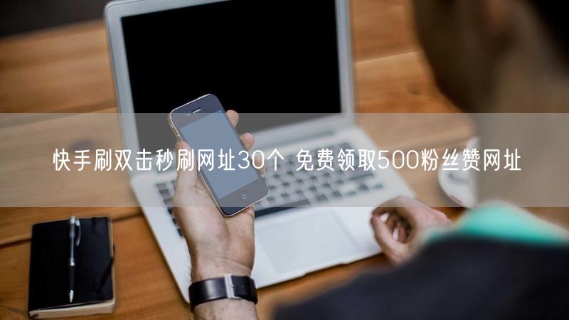 快手刷双击秒刷网址30个 免费领取500粉丝赞网址