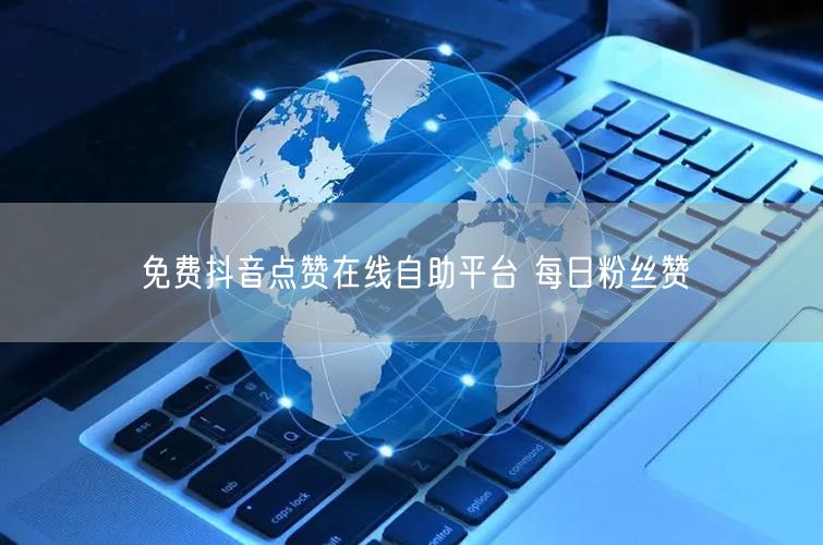 免费抖音点赞在线自助平台 每日粉丝赞