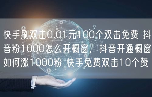 快手刷双击0.01元100个双击免费 抖音粉1000怎么开橱窗，抖音开通橱窗如何涨1000粉 快手免费双击10个赞