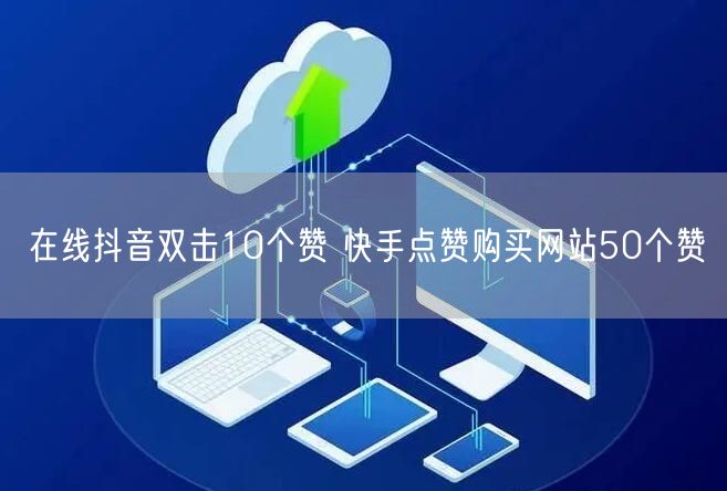 在线抖音双击10个赞 快手点赞购买网站50个赞