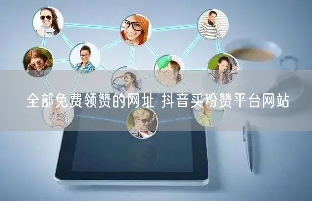 全部免费领赞的网址 抖音买粉赞平台网站