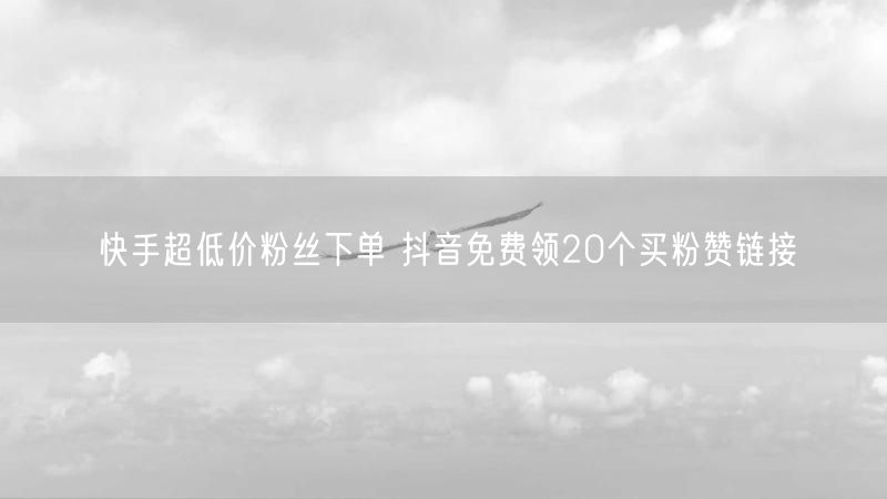 快手超低价粉丝下单 抖音免费领20个买粉赞链接