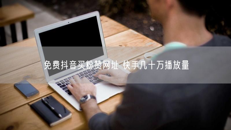 免费抖音买粉赞网址 快手几十万播放量