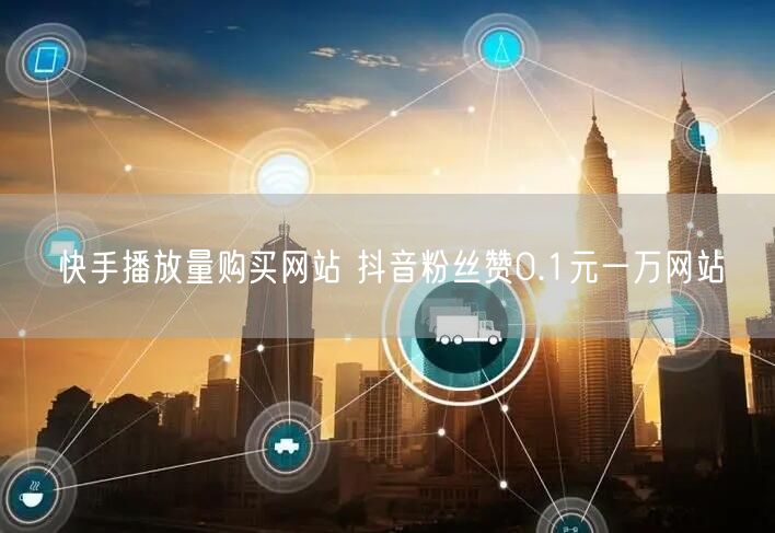 快手播放量购买网站 抖音粉丝赞0.1元一万网站