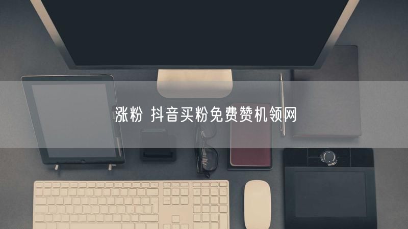 涨粉 抖音买粉免费赞机领网