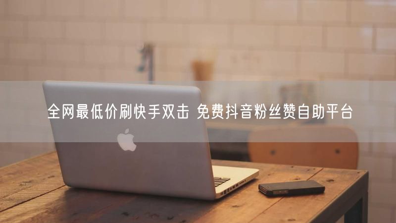 全网最低价刷快手双击 免费抖音粉丝赞自助平台