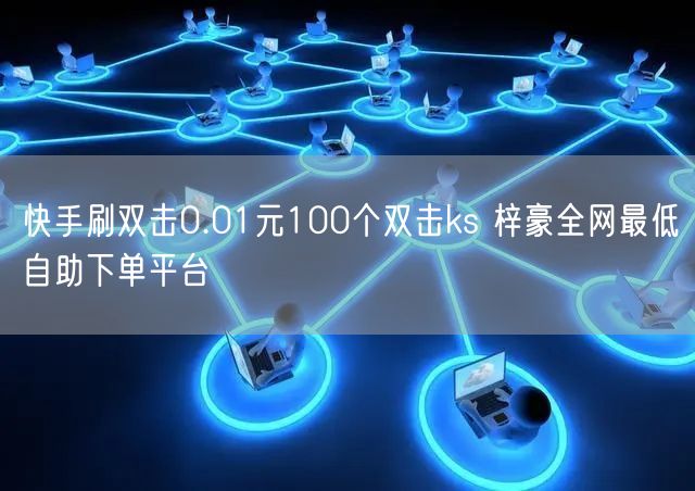 快手刷双击0.01元100个双击ks 梓豪全网最低自助下单平台