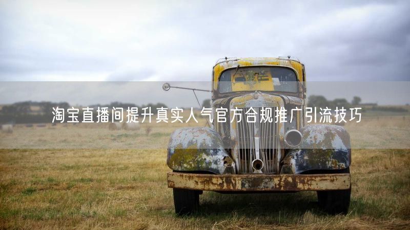 淘宝直播间提升真实人气官方合规推广引流技巧