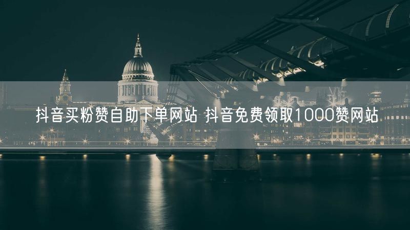 抖音买粉赞自助下单网站 抖音免费领取1000赞网站