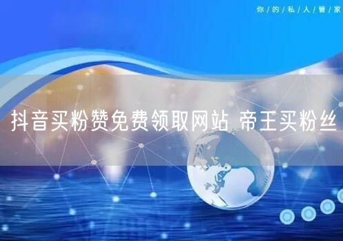 抖音买粉赞免费领取网站 帝王买粉丝