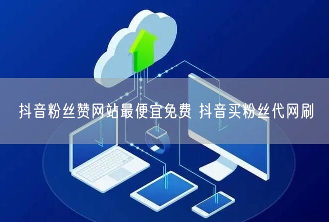 抖音粉丝赞网站最便宜免费 抖音买粉丝代网刷