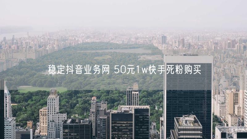 稳定抖音业务网 50元1w快手死粉购买