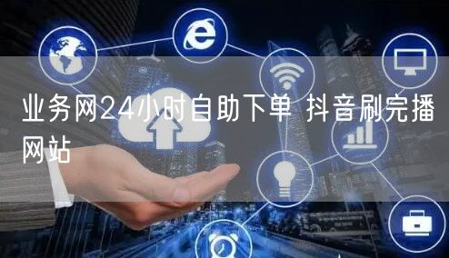 业务网24小时自助下单 抖音刷完播网站