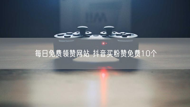 每日免费领赞网站 抖音买粉赞免费10个