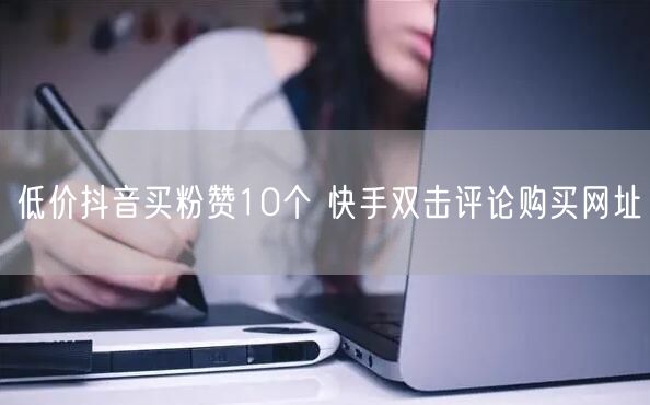 低价抖音买粉赞10个 快手双击评论购买网址
