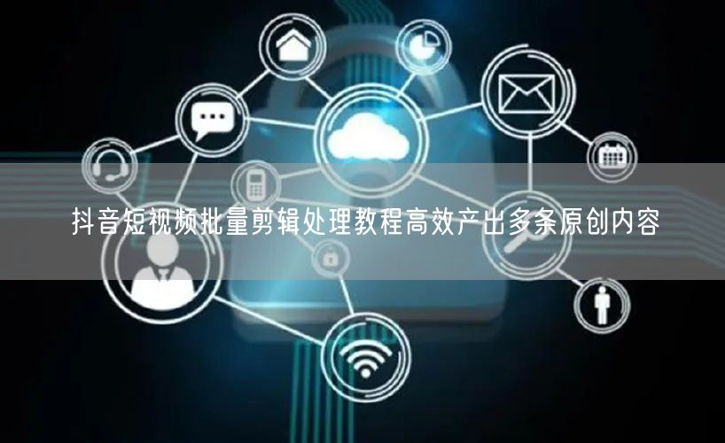 抖音短视频批量剪辑处理教程高效产出多条原创内容