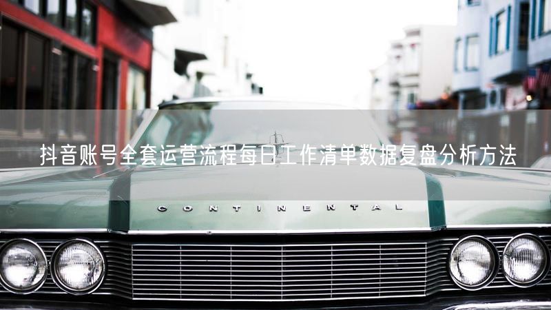 抖音账号全套运营流程每日工作清单数据复盘分析方法