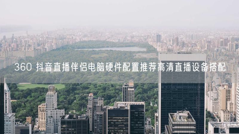 360 抖音直播伴侣电脑硬件配置推荐高清直播设备搭配