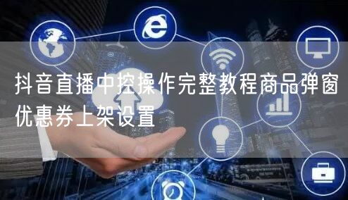 抖音直播中控操作完整教程商品弹窗优惠券上架设置