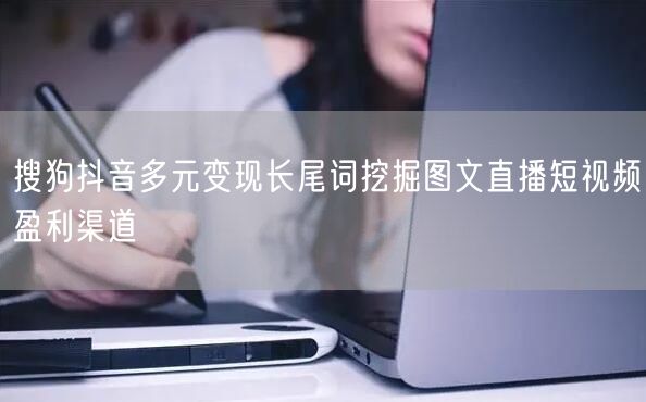 搜狗抖音多元变现长尾词挖掘图文直播短视频盈利渠道