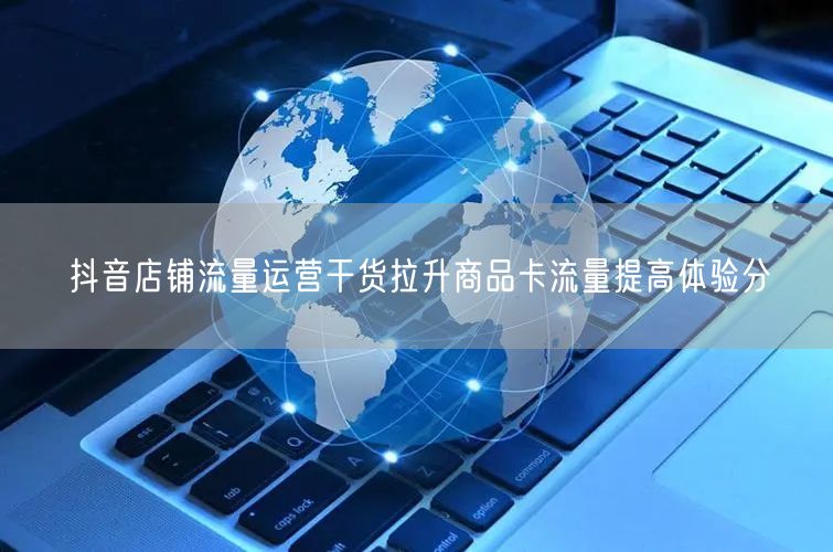 抖音店铺流量运营干货拉升商品卡流量提高体验分