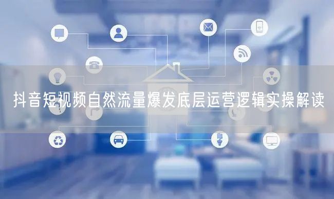 抖音短视频自然流量爆发底层运营逻辑实操解读