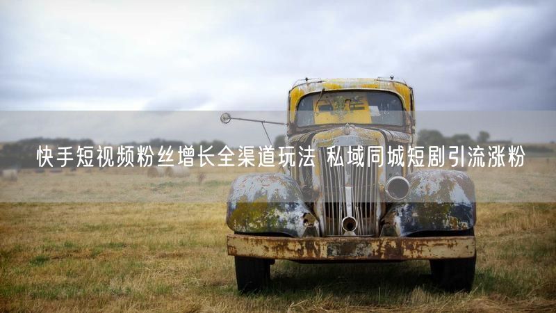 快手短视频粉丝增长全渠道玩法 私域同城短剧引流涨粉