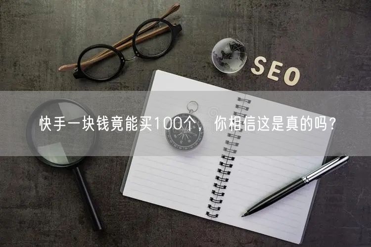 快手一块钱竟能买100个，你相信这是真的吗？