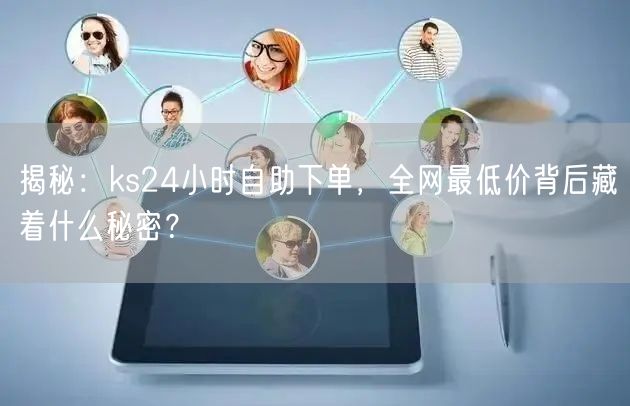 揭秘：ks24小时自助下单，全网最低价背后藏着什么秘密？