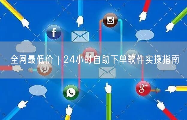 全网最低价|24小时自助下单软件实操指南