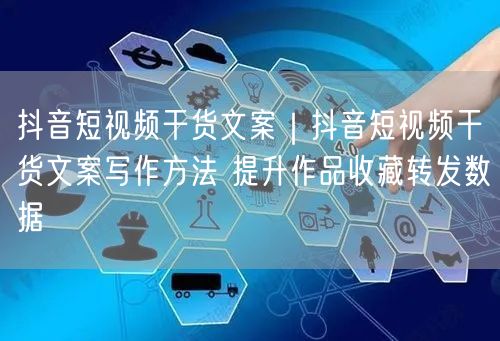 抖音短视频干货文案|抖音短视频干货文案写作方法 提升作品收藏转发数据